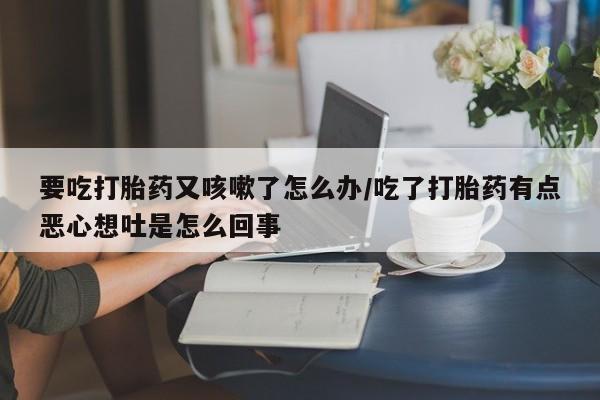 米非司酮片打胎药专卖微信要吃打胎药又咳嗽了怎么办/吃了打胎药有点恶心想吐是怎么回事