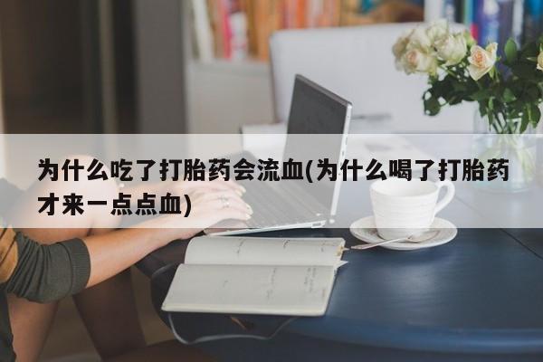 米非司酮片打胎药专卖微信为什么吃了打胎药会流血(为什么喝了打胎药才来一点点血)