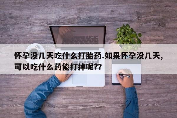 米非司酮片打胎药专卖微信怀孕没几天吃什么打胎药.如果怀孕没几天,可以吃什么药能打掉呢?？