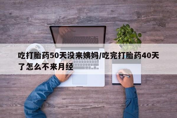 米非司酮片打胎药专卖微信吃打胎药50天没来姨妈/吃完打胎药40天了怎么不来月经