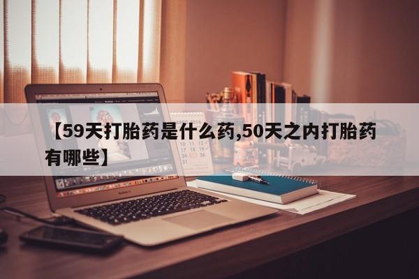 米非司酮片打胎药专卖微信【59天打胎药是什么药,50天之内打胎药有哪些】