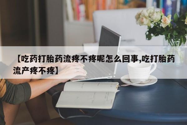 米非司酮片打胎药专卖微信【吃药打胎药流疼不疼呢怎么回事,吃打胎药流产疼不疼】