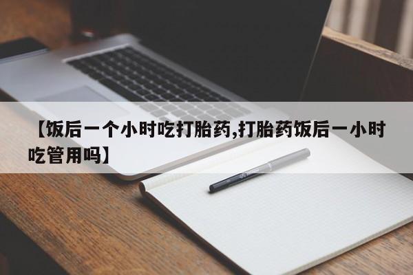 米非司酮片打胎药专卖微信【饭后一个小时吃打胎药,打胎药饭后一小时吃管用吗】