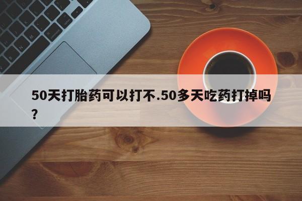 米非司酮片打胎药专卖微信50天打胎药可以打不.50多天吃药打掉吗？
