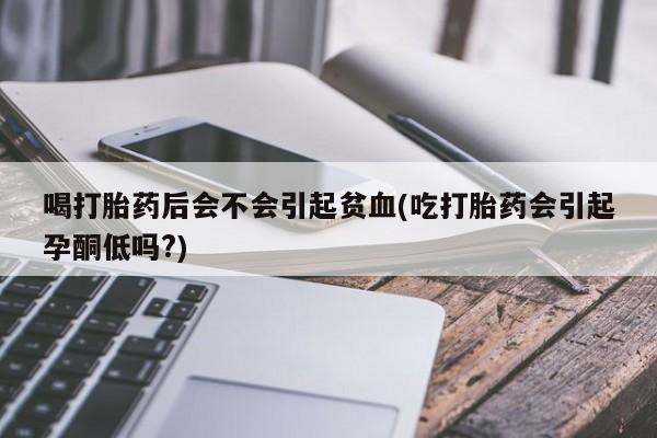 米非司酮片打胎药专卖微信喝打胎药后会不会引起贫血(吃打胎药会引起孕酮低吗?)