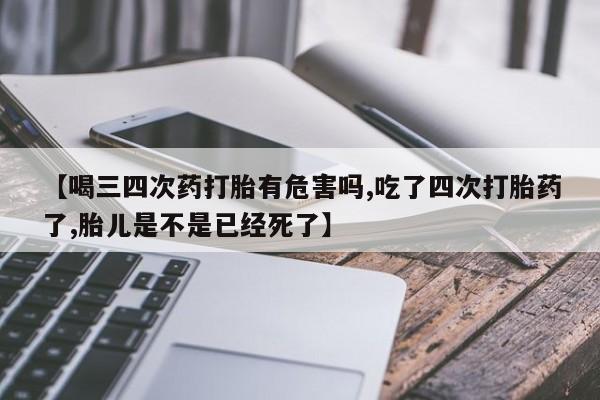 米非司酮片打胎药专卖微信【喝三四次药打胎有危害吗,吃了四次打胎药了,胎儿是不是已经死了】