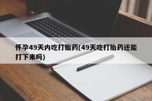 米非司酮片打胎药专卖微信怀孕49天内吃打胎药(49天吃打胎药还能打下来吗)