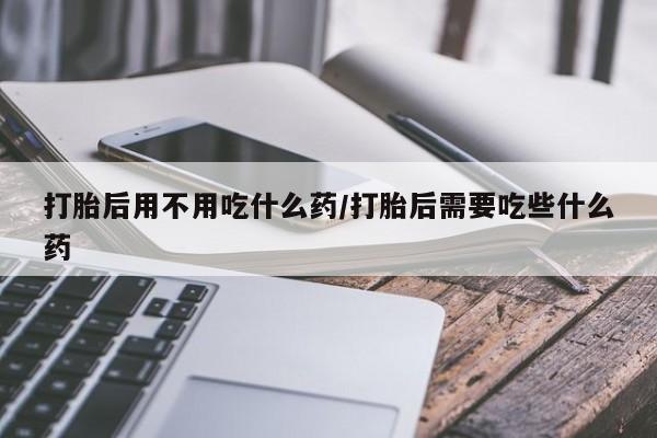 米非司酮片打胎药专卖微信打胎后用不用吃什么药/打胎后需要吃些什么药