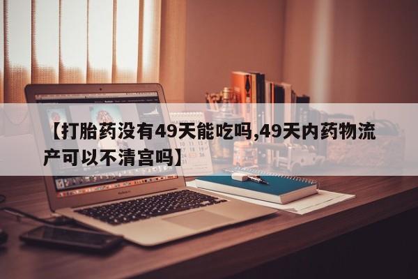 米非司酮片打胎药专卖微信【打胎药没有49天能吃吗,49天内药物流产可以不清宫吗】