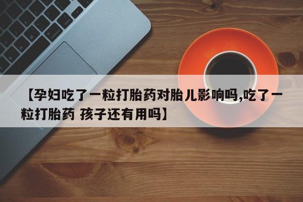 米非司酮片打胎药专卖微信【孕妇吃了一粒打胎药对胎儿影响吗,吃了一粒打胎药 孩子还有用吗】
