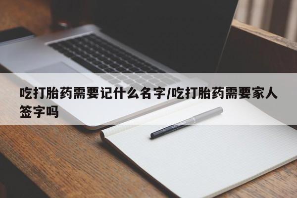 米非司酮片打胎药专卖微信吃打胎药需要记什么名字/吃打胎药需要家人签字吗