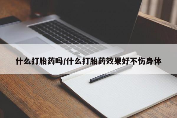 米非司酮片打胎药专卖微信什么打胎药吗/什么打胎药效果好不伤身体