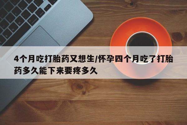 米非司酮片打胎药专卖微信4个月吃打胎药又想生/怀孕四个月吃了打胎药多久能下来要疼多久